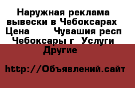 Наружная реклама, вывески в Чебоксарах › Цена ­ 1 - Чувашия респ., Чебоксары г. Услуги » Другие   